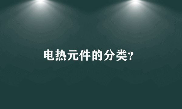 电热元件的分类？