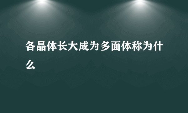 各晶体长大成为多面体称为什么