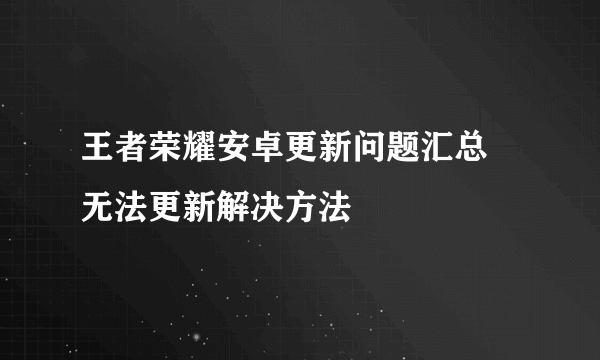 王者荣耀安卓更新问题汇总 无法更新解决方法