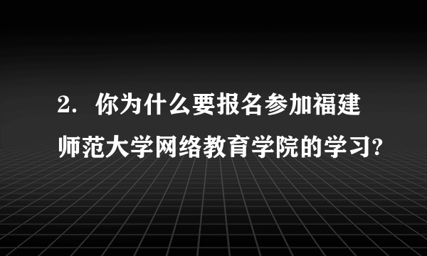 2．你为什么要报名参加福建师范大学网络教育学院的学习?