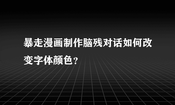 暴走漫画制作脑残对话如何改变字体颜色？