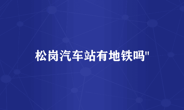 松岗汽车站有地铁吗