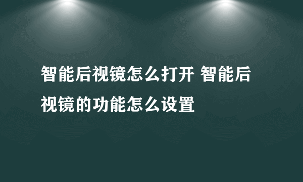 智能后视镜怎么打开 智能后视镜的功能怎么设置
