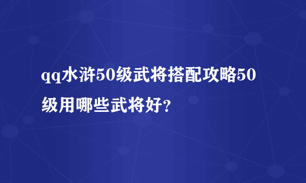 qq水浒50级武将搭配攻略50级用哪些武将好？