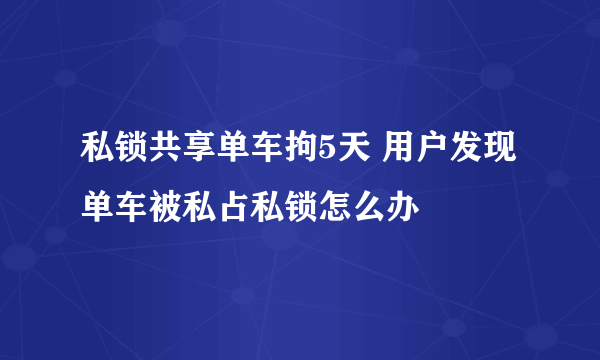 私锁共享单车拘5天 用户发现单车被私占私锁怎么办