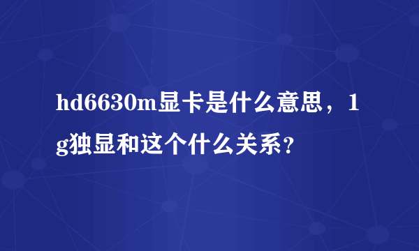 hd6630m显卡是什么意思，1g独显和这个什么关系？