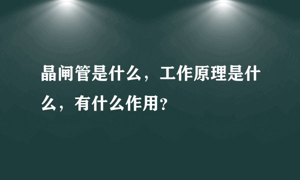 晶闸管是什么，工作原理是什么，有什么作用？