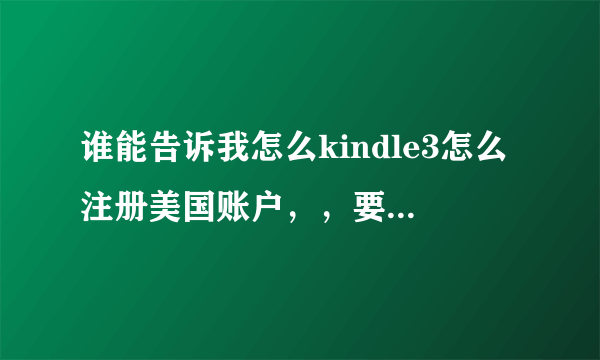 谁能告诉我怎么kindle3怎么注册美国账户，，要完整步骤，