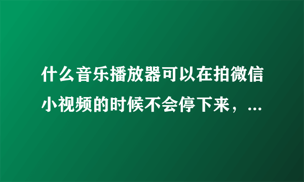 什么音乐播放器可以在拍微信小视频的时候不会停下来，连音乐一起拍进去，有没有这种的？