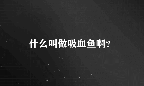 什么叫做吸血鱼啊？