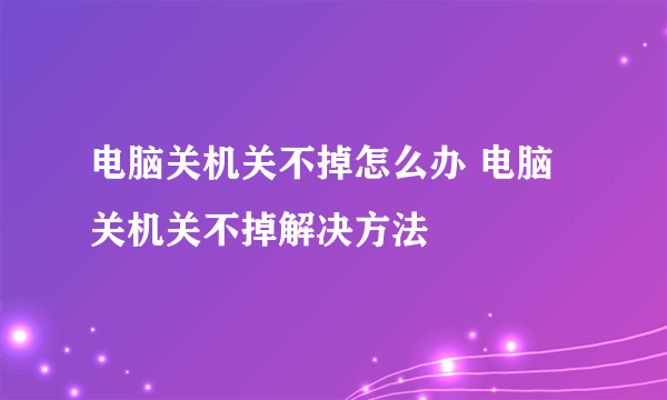 电脑关机关不掉怎么办 电脑关机关不掉解决方法