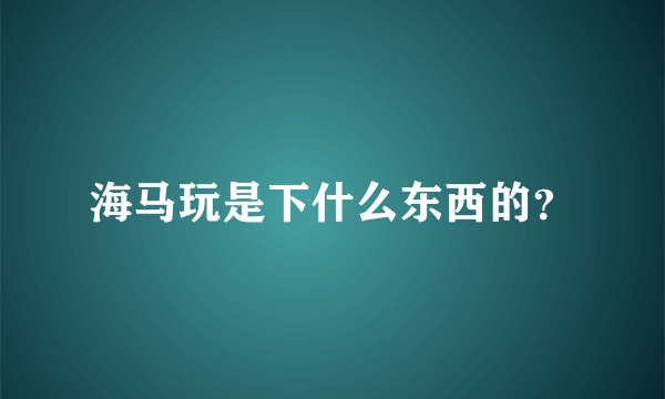 海马玩是下什么东西的？