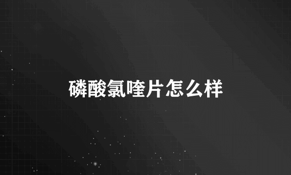 磷酸氯喹片怎么样