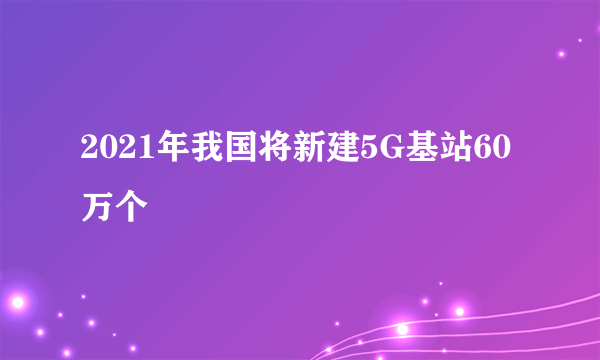 2021年我国将新建5G基站60万个