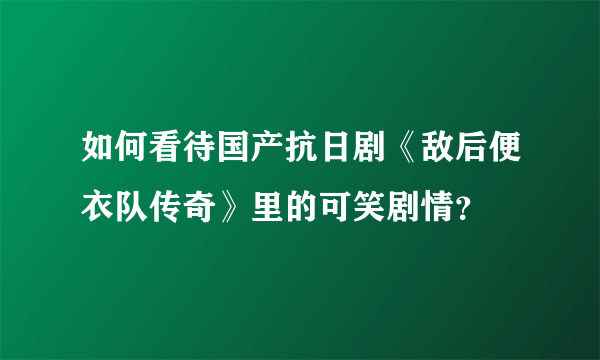 如何看待国产抗日剧《敌后便衣队传奇》里的可笑剧情？