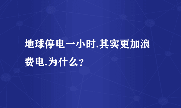 地球停电一小时.其实更加浪费电.为什么？