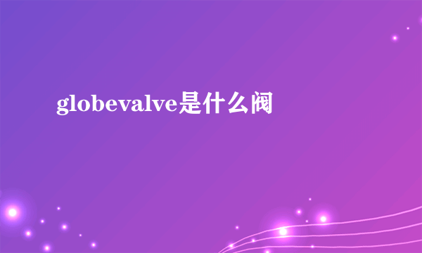 globevalve是什么阀