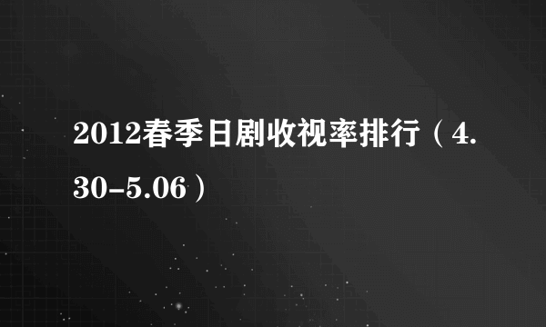 2012春季日剧收视率排行（4.30-5.06）