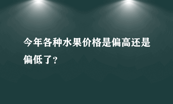 今年各种水果价格是偏高还是偏低了？