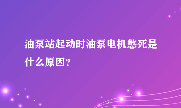 油泵站起动时油泵电机憋死是什么原因？