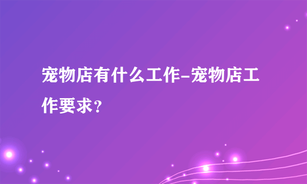 宠物店有什么工作-宠物店工作要求？