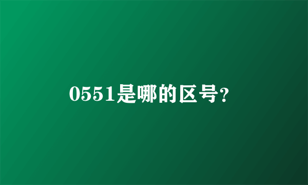 0551是哪的区号？