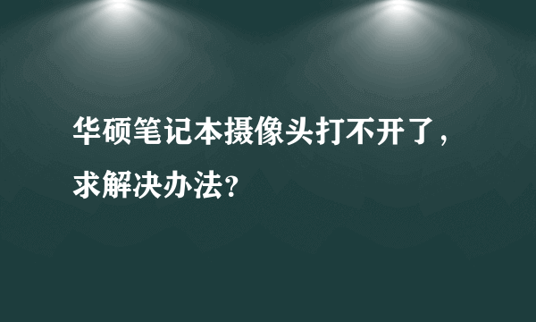 华硕笔记本摄像头打不开了，求解决办法？