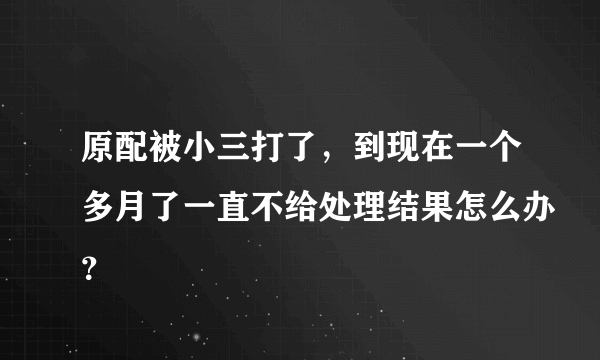 原配被小三打了，到现在一个多月了一直不给处理结果怎么办？