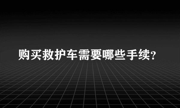 购买救护车需要哪些手续？