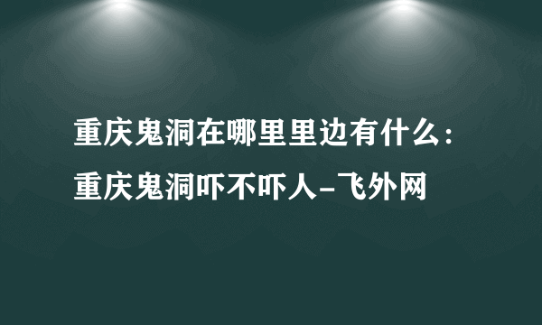 重庆鬼洞在哪里里边有什么：重庆鬼洞吓不吓人-飞外网