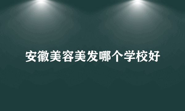 安徽美容美发哪个学校好