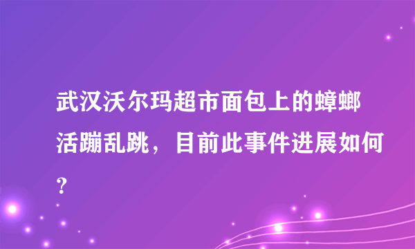 武汉沃尔玛超市面包上的蟑螂活蹦乱跳，目前此事件进展如何？