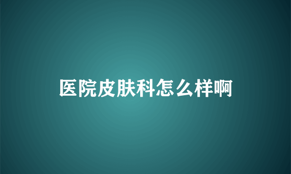 医院皮肤科怎么样啊