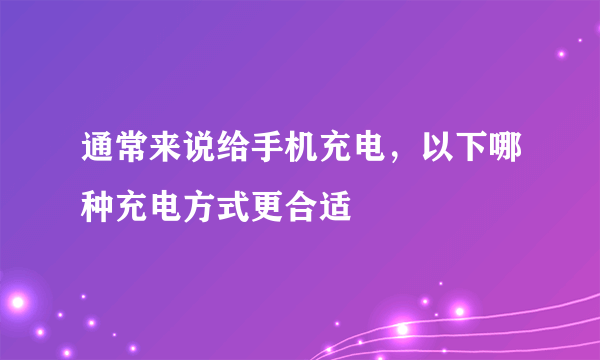 通常来说给手机充电，以下哪种充电方式更合适