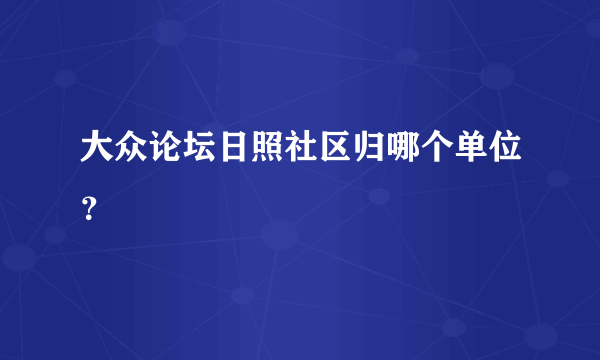 大众论坛日照社区归哪个单位？