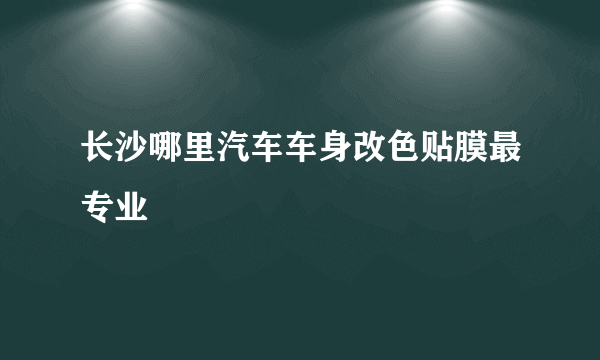 长沙哪里汽车车身改色贴膜最专业
