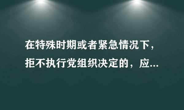 在特殊时期或者紧急情况下，拒不执行党组织决定的，应当给予什么处分