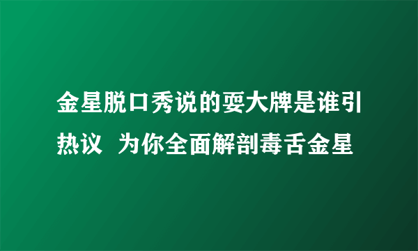 金星脱口秀说的耍大牌是谁引热议  为你全面解剖毒舌金星