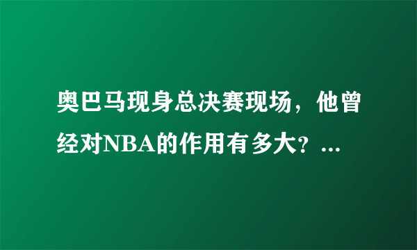 奥巴马现身总决赛现场，他曾经对NBA的作用有多大？如何评价？