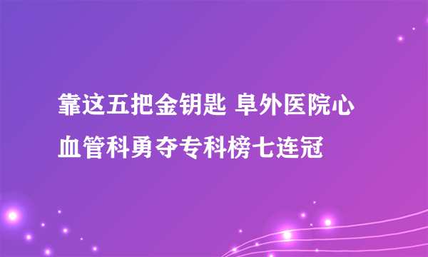 靠这五把金钥匙 阜外医院心血管科勇夺专科榜七连冠