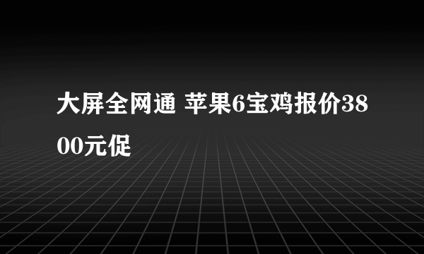 大屏全网通 苹果6宝鸡报价3800元促