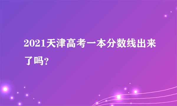 2021天津高考一本分数线出来了吗？
