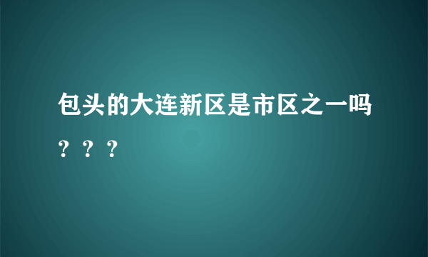 包头的大连新区是市区之一吗？？？