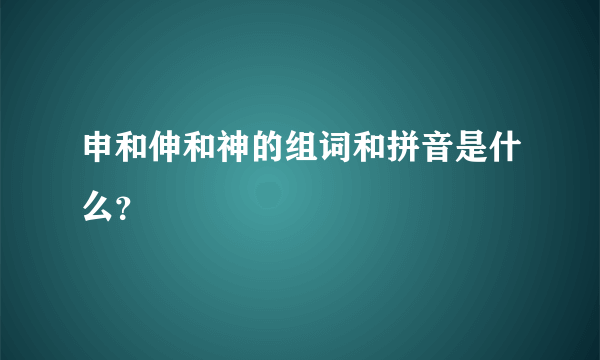 申和伸和神的组词和拼音是什么？