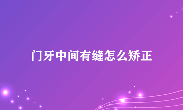 门牙中间有缝怎么矫正