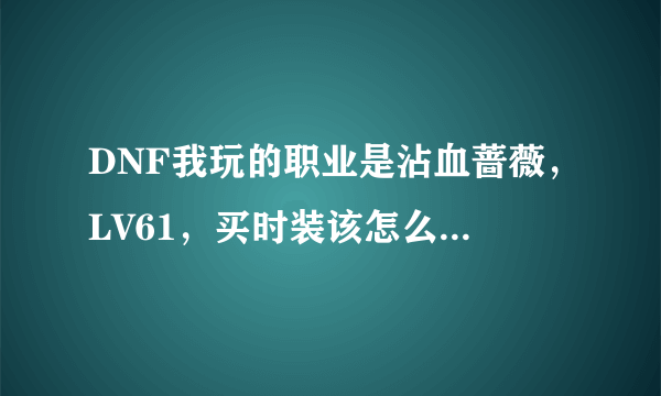 DNF我玩的职业是沾血蔷薇，LV61，买时装该怎么选择属性？