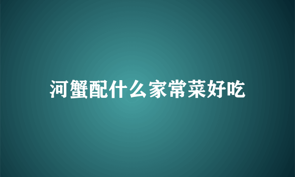 河蟹配什么家常菜好吃