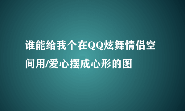 谁能给我个在QQ炫舞情侣空间用/爱心摆成心形的图