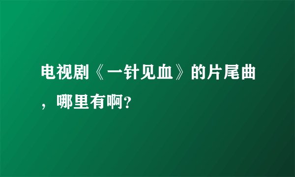 电视剧《一针见血》的片尾曲，哪里有啊？
