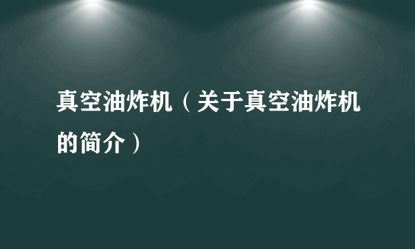 真空油炸机（关于真空油炸机的简介）